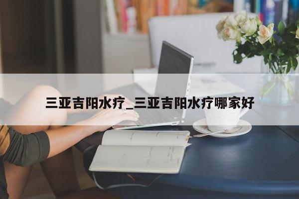 三亚吉阳水疗_三亚吉阳水疗哪家好